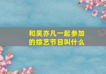 和吴亦凡一起参加的综艺节目叫什么