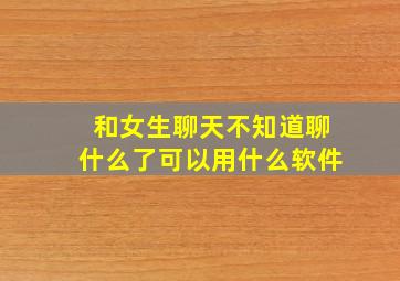 和女生聊天不知道聊什么了可以用什么软件