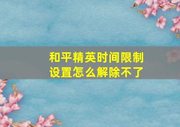 和平精英时间限制设置怎么解除不了