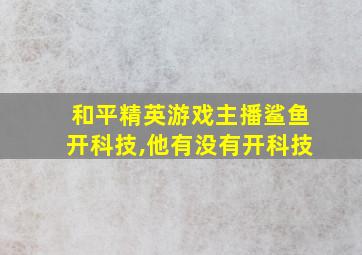 和平精英游戏主播鲨鱼开科技,他有没有开科技