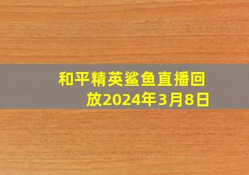 和平精英鲨鱼直播回放2024年3月8日