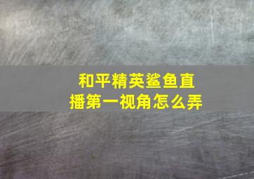 和平精英鲨鱼直播第一视角怎么弄