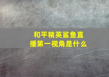 和平精英鲨鱼直播第一视角是什么