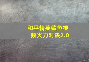 和平精英鲨鱼视频火力对决2.0