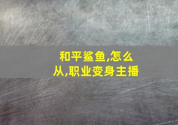 和平鲨鱼,怎么从,职业变身主播