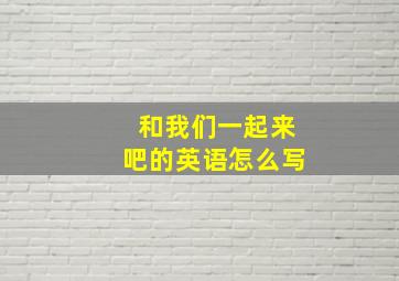 和我们一起来吧的英语怎么写