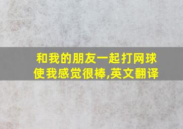 和我的朋友一起打网球使我感觉很棒,英文翻译