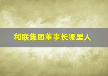 和联集团董事长哪里人