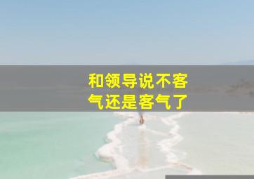 和领导说不客气还是客气了