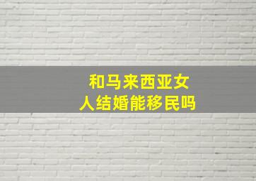 和马来西亚女人结婚能移民吗