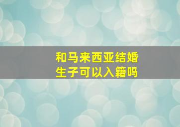 和马来西亚结婚生子可以入籍吗