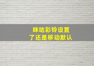 咪咕彩铃设置了还是移动默认