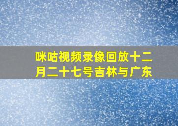 咪咕视频录像回放十二月二十七号吉林与广东