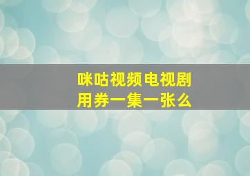 咪咕视频电视剧用券一集一张么