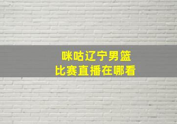 咪咕辽宁男篮比赛直播在哪看