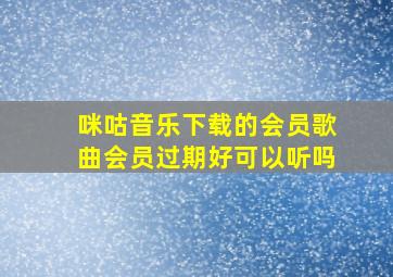 咪咕音乐下载的会员歌曲会员过期好可以听吗