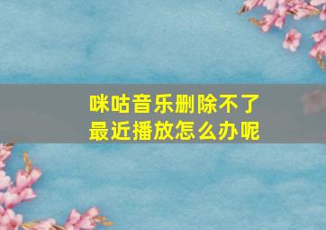 咪咕音乐删除不了最近播放怎么办呢