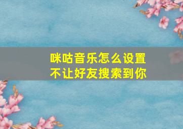 咪咕音乐怎么设置不让好友搜索到你