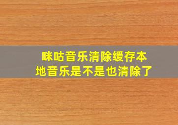 咪咕音乐清除缓存本地音乐是不是也清除了