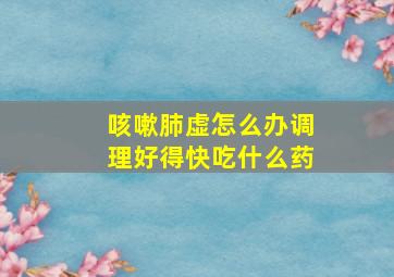 咳嗽肺虚怎么办调理好得快吃什么药