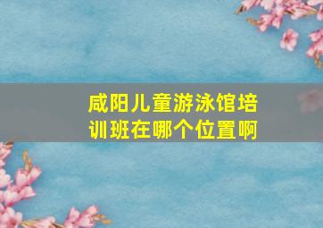 咸阳儿童游泳馆培训班在哪个位置啊