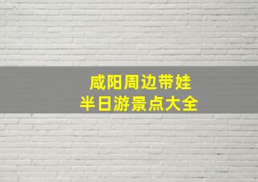 咸阳周边带娃半日游景点大全