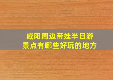 咸阳周边带娃半日游景点有哪些好玩的地方