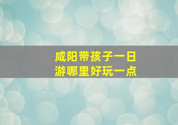 咸阳带孩子一日游哪里好玩一点