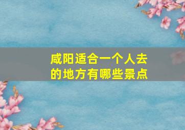 咸阳适合一个人去的地方有哪些景点