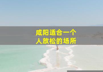 咸阳适合一个人放松的场所