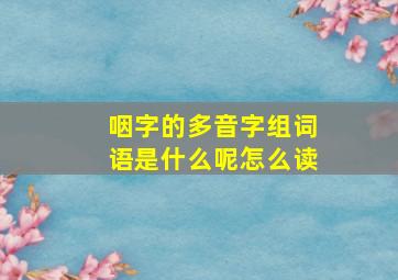 咽字的多音字组词语是什么呢怎么读