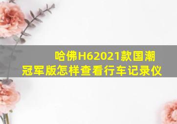 哈佛H62021款国潮冠军版怎样查看行车记录仪