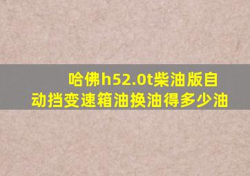 哈佛h52.0t柴油版自动挡变速箱油换油得多少油