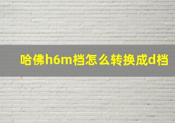 哈佛h6m档怎么转换成d档