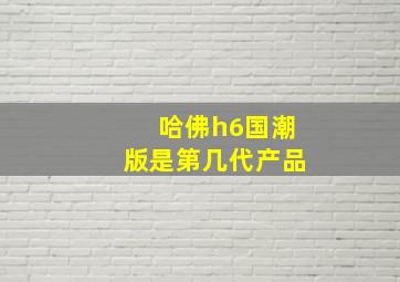 哈佛h6国潮版是第几代产品