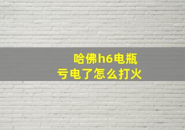 哈佛h6电瓶亏电了怎么打火