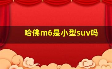 哈佛m6是小型suv吗