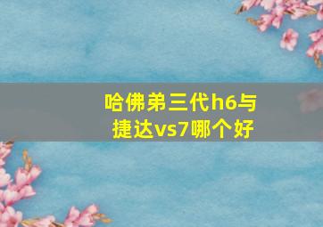 哈佛弟三代h6与捷达vs7哪个好