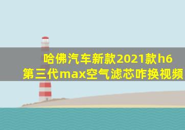 哈佛汽车新款2021款h6第三代max空气滤芯咋换视频