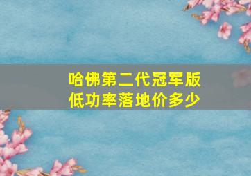 哈佛第二代冠军版低功率落地价多少