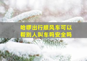 哈啰出行顺风车可以帮别人叫车吗安全吗