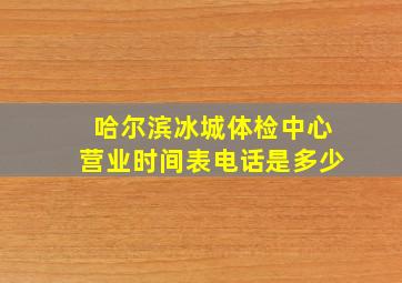 哈尔滨冰城体检中心营业时间表电话是多少