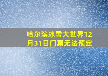 哈尔滨冰雪大世界12月31日门票无法预定