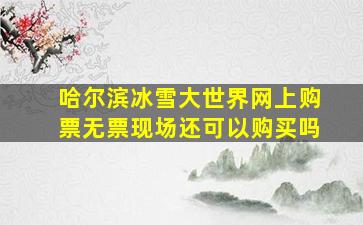 哈尔滨冰雪大世界网上购票无票现场还可以购买吗