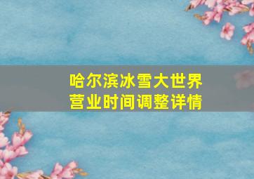 哈尔滨冰雪大世界营业时间调整详情