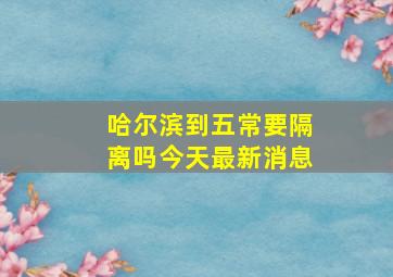 哈尔滨到五常要隔离吗今天最新消息