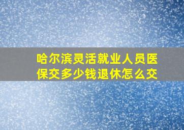 哈尔滨灵活就业人员医保交多少钱退休怎么交