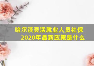 哈尔滨灵活就业人员社保2020年最新政策是什么