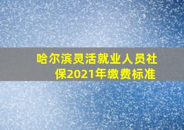 哈尔滨灵活就业人员社保2021年缴费标准