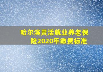 哈尔滨灵活就业养老保险2020年缴费标准